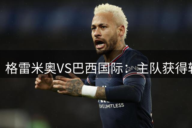 格雷米奥VS巴西国际：主队获得轻微支持，主队后程兑现机会更大